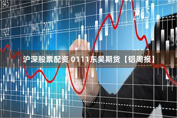 沪深股票配资 0111东吴期货【铝周报】