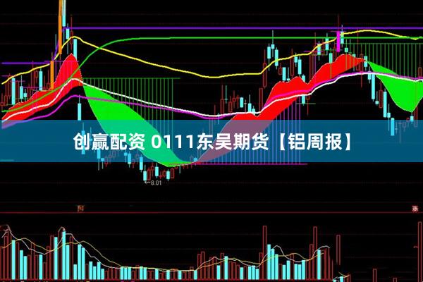 创赢配资 0111东吴期货【铝周报】