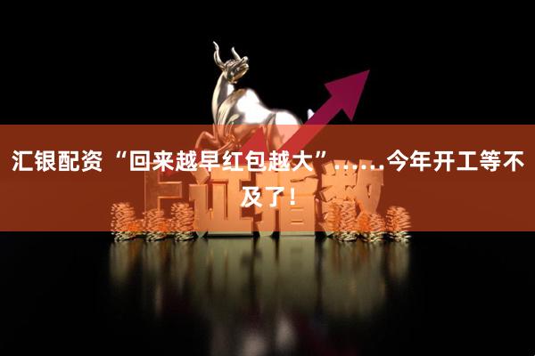 汇银配资 “回来越早红包越大”……今年开工等不及了！