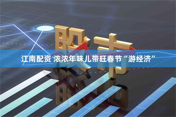 江南配资 浓浓年味儿带旺春节“游经济”