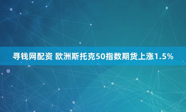 寻钱网配资 欧洲斯托克50指数期货上涨1.5%