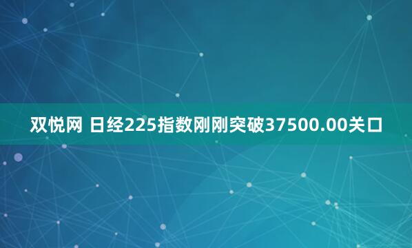 双悦网 日经225指数刚刚突破37500.00关口