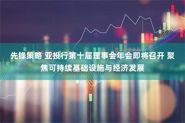 先锋策略 亚投行第十届理事会年会即将召开 聚焦可持续基础设施与经济发展