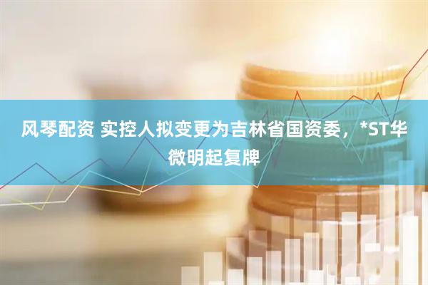 风琴配资 实控人拟变更为吉林省国资委，*ST华微明起复牌