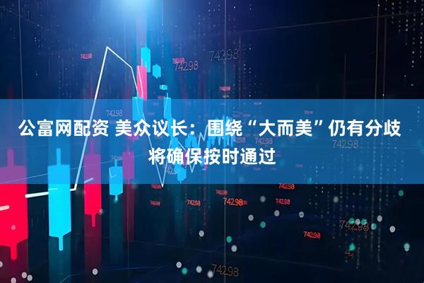 公富网配资 美众议长:围绕“大而美”仍有分歧 将确保按时通过