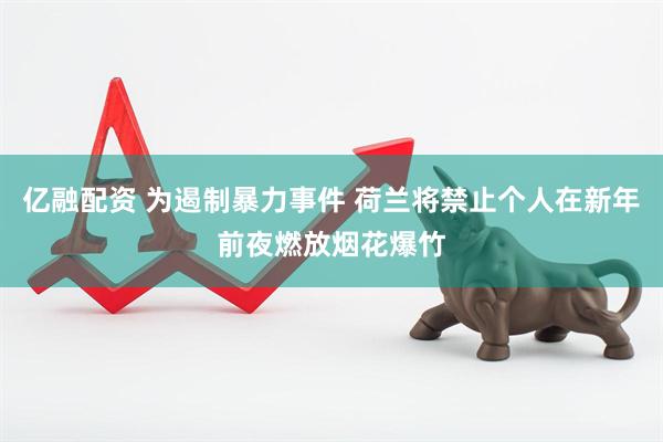亿融配资 为遏制暴力事件 荷兰将禁止个人在新年前夜燃放烟花爆竹