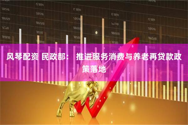 风琴配资 民政部： 推进服务消费与养老再贷款政策落地