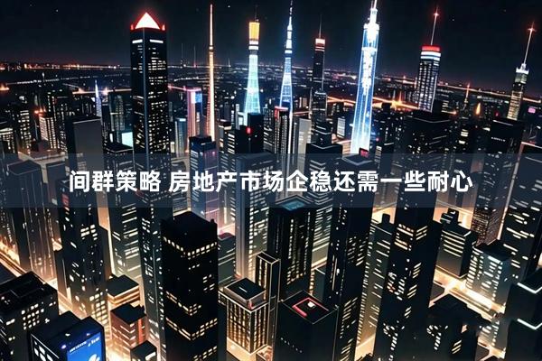 间群策略 房地产市场企稳还需一些耐心