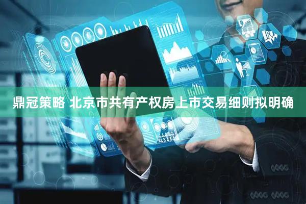 鼎冠策略 北京市共有产权房上市交易细则拟明确