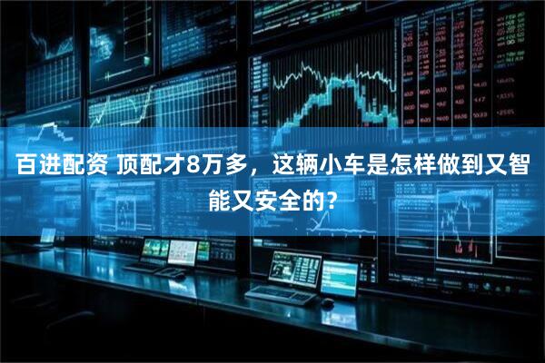百进配资 顶配才8万多，这辆小车是怎样做到又智能又安全的？