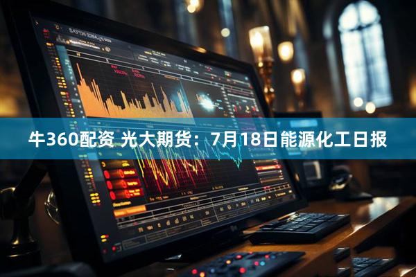 牛360配资 光大期货：7月18日能源化工日报