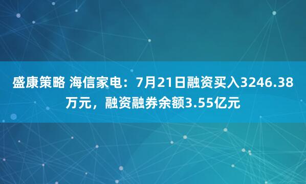 盛康策略 海信家电：7月21日融资买入3246.38万元，融资融券余额3.55亿元