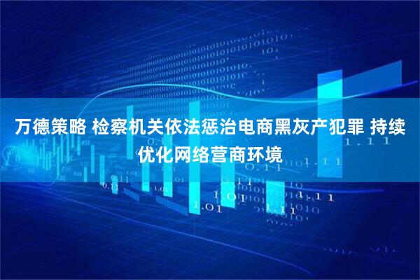 万德策略 检察机关依法惩治电商黑灰产犯罪 持续优化网络营商环境