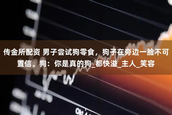 传金所配资 男子尝试狗零食，狗子在旁边一脸不可置信。狗：你是真的狗_都快溢_主人_笑容