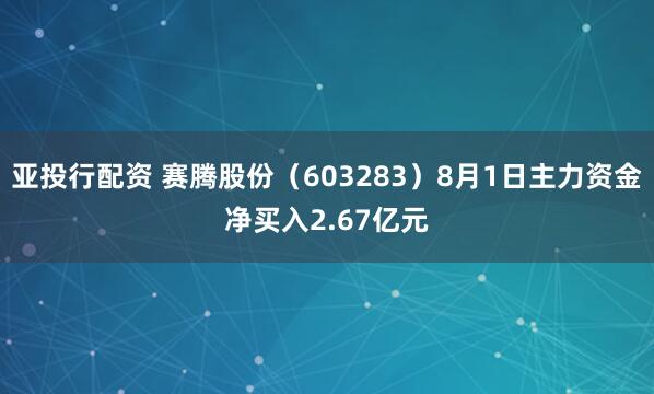 亚投行配资 赛腾股份（603283）8月1日主力资金净买入2.67亿元