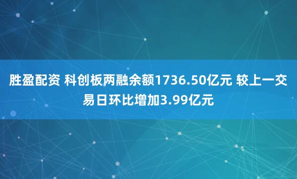 胜盈配资 科创板两融余额1736.50亿元 较上一交易日环比增加3.99亿元