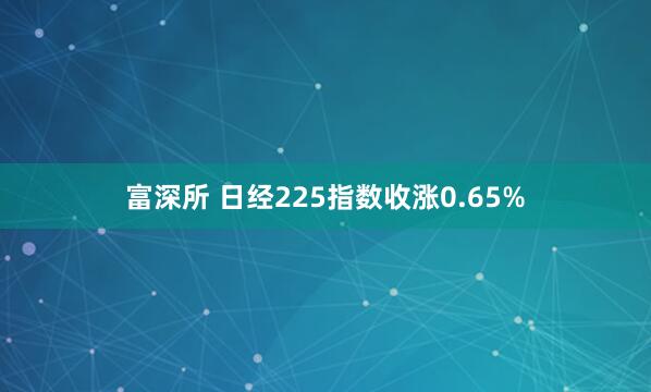 富深所 日经225指数收涨0.65%