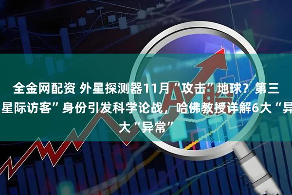 全金网配资 外星探测器11月“攻击”地球？第三位“星际访客”身份引发科学论战，哈佛教授详解6大“异常”