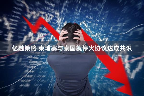 亿融策略 柬埔寨与泰国就停火协议达成共识