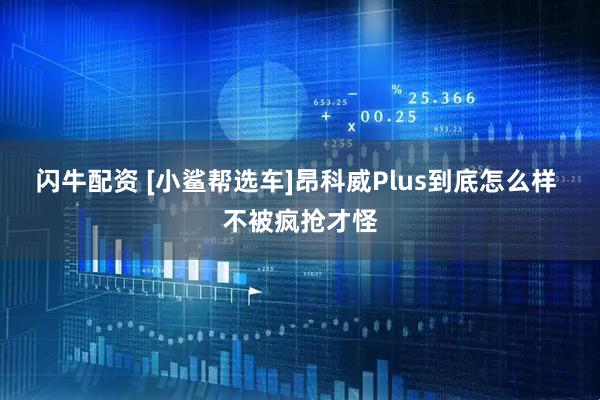 闪牛配资 [小鲨帮选车]昂科威Plus到底怎么样 不被疯抢才怪