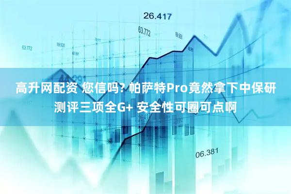 高升网配资 您信吗? 帕萨特Pro竟然拿下中保研测评三项全G+ 安全性可圈可点啊
