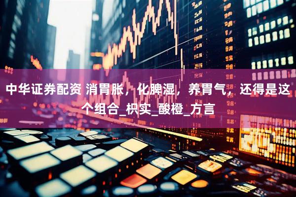 中华证券配资 消胃胀，化脾湿，养胃气，还得是这个组合_枳实_酸橙_方言