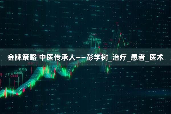 金牌策略 中医传承人——彭学树_治疗_患者_医术