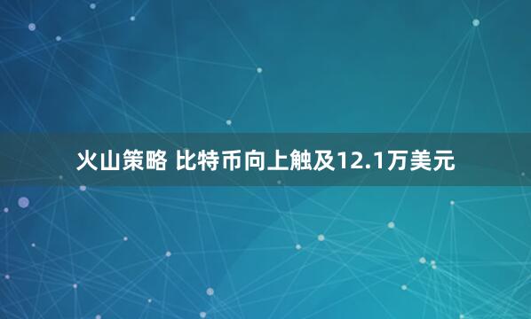 火山策略 比特币向上触及12.1万美元