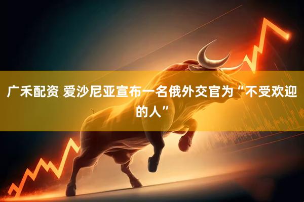 广禾配资 爱沙尼亚宣布一名俄外交官为“不受欢迎的人”