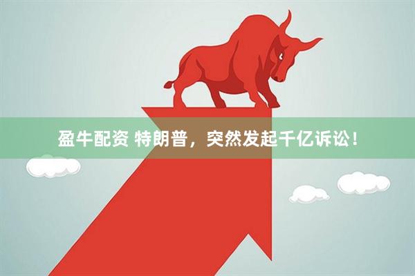 盈牛配资 特朗普，突然发起千亿诉讼！