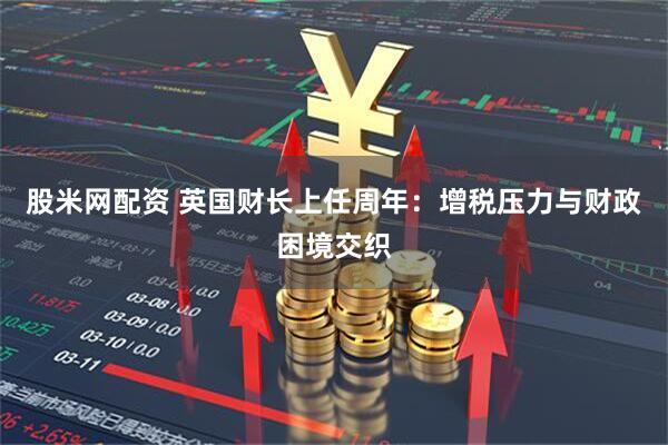 股米网配资 英国财长上任周年：增税压力与财政困境交织