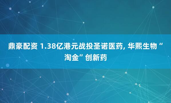 鼎豪配资 1.38亿港元战投圣诺医药, 华熙生物“淘金”创新药