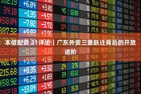 本信配资 21评论|广东外资三重跃迁背后的开放进阶
