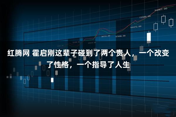 红腾网 霍启刚这辈子碰到了两个贵人,一个改变了性格,一个指导了人生
