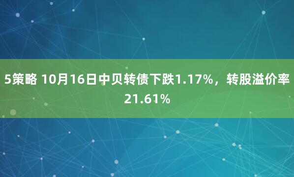 5策略 10月16日中贝转债下跌1.17%,转股溢价率21.61%