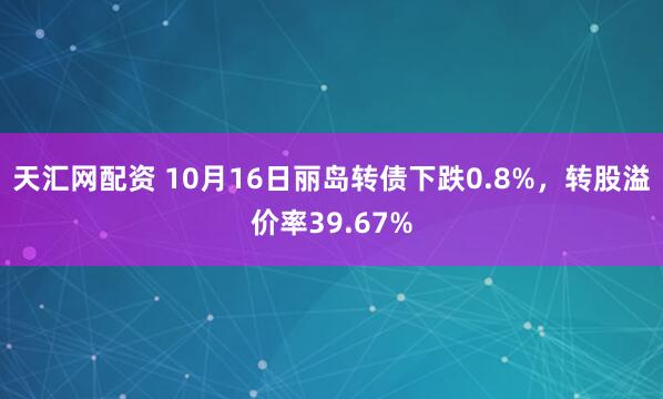 天汇网配资 10月16日丽岛转债下跌0.8%,转股溢价率39.67%