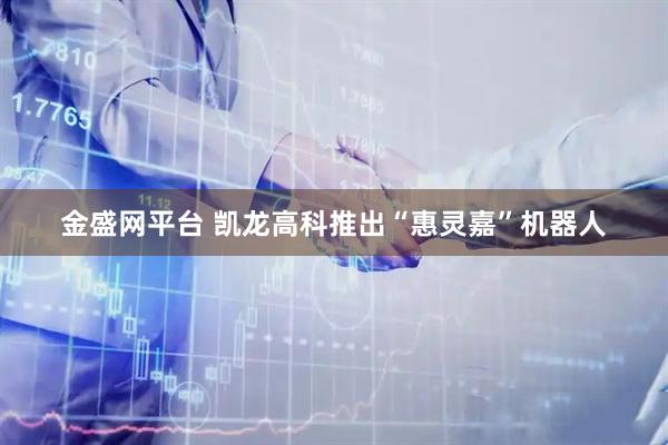 金盛网平台 凯龙高科推出“惠灵嘉”机器人