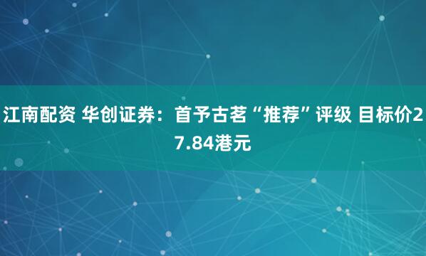 江南配资 华创证券：首予古茗“推荐”评级 目标价27.84港元