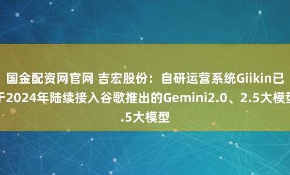 国金配资网官网 吉宏股份：自研运营系统Giikin已于2024年陆续接入谷歌推出的Gemini2.0、2.5大模型