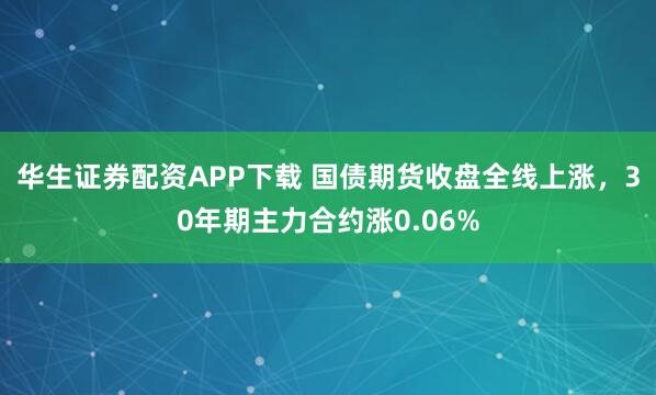 华生证券配资APP下载 国债期货收盘全线上涨，30年期主力合约涨0.06%
