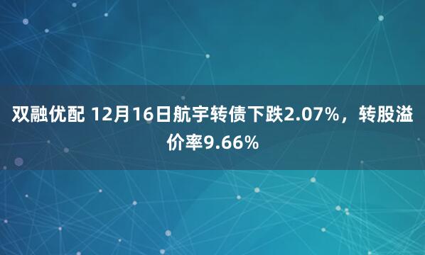 双融优配 12月16日航宇转债下跌2.07%，转股溢价率9.66%