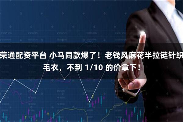 荣通配资平台 小马同款爆了!老钱风麻花半拉链针织毛衣,不到 1/10 的价拿下!