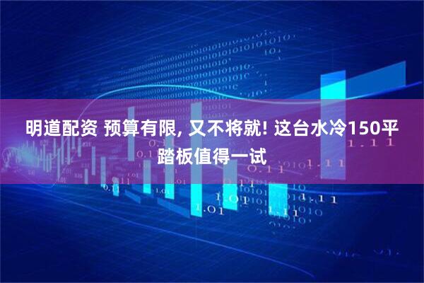 明道配资 预算有限, 又不将就! 这台水冷150平踏板值得一试