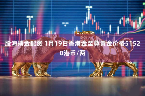 股海搏金配资 1月19日香港金至尊黄金价格51520港币/两