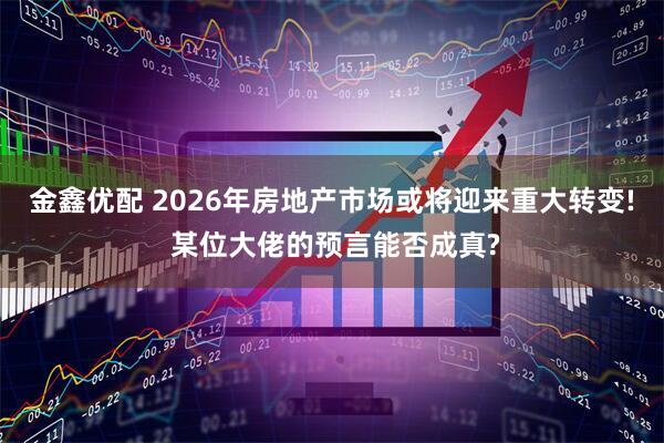 金鑫优配 2026年房地产市场或将迎来重大转变! 某位大佬的预言能否成真?