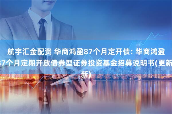 航宇汇金配资 华商鸿盈87个月定开债: 华商鸿盈87个月定期开放债券型证券投资基金招募说明书(更新)
