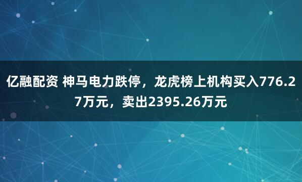亿融配资 神马电力跌停，龙虎榜上机构买入776.27万元，卖出2395.26万元